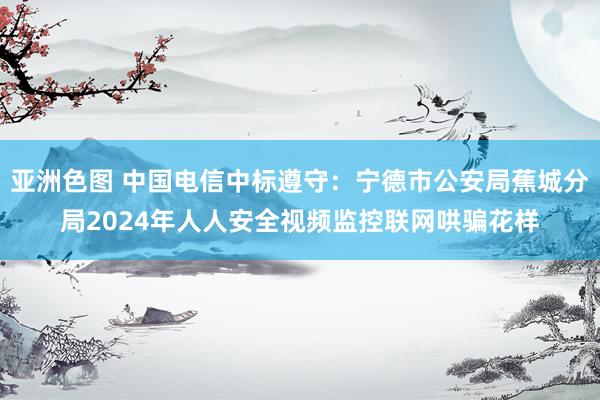   亚洲色图 中国电信中标遵守：宁德市公安局蕉城分局2024年人人安全视频监控联网哄骗花样