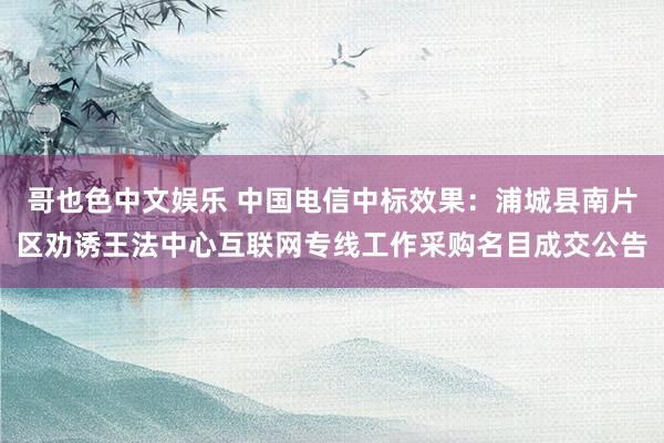   哥也色中文娱乐 中国电信中标效果：浦城县南片区劝诱王法中心互联网专线工作采购名目成交公告