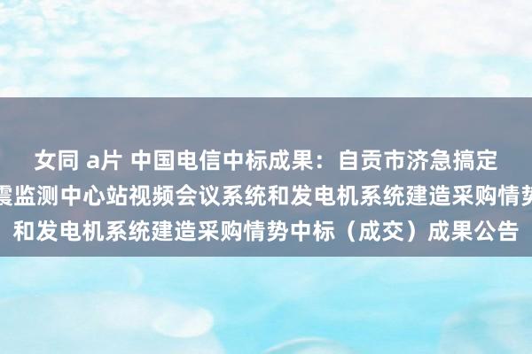   女同 a片 中国电信中标成果：自贡市济急搞定局四川省地震局自贡地震监测中心站视频会议系统和发电机系统建造采购情势中标（成交）成果公告
