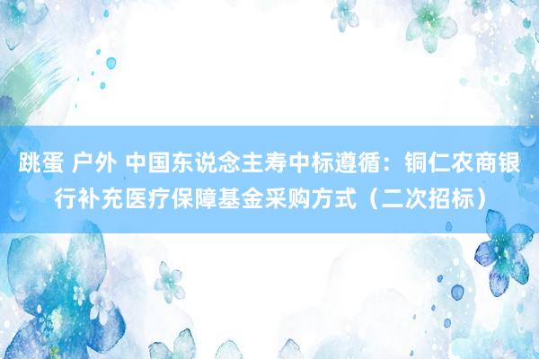   跳蛋 户外 中国东说念主寿中标遵循：铜仁农商银行补充医疗保障基金采购方式（二次招标）