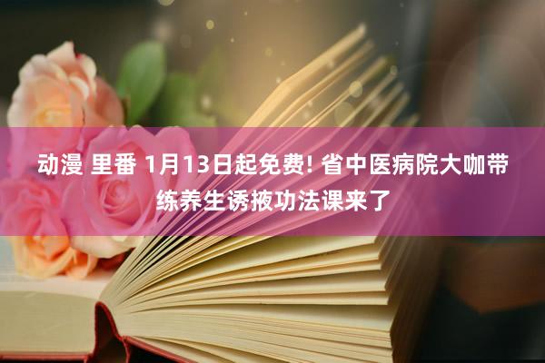   动漫 里番 1月13日起免费! 省中医病院大咖带练养生诱掖功法课来了