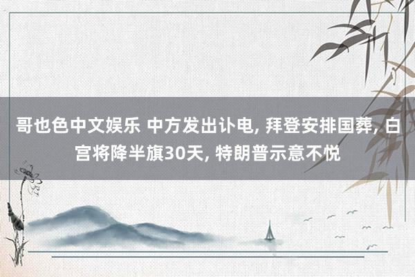   哥也色中文娱乐 中方发出讣电, 拜登安排国葬, 白宫将降半旗30天, 特朗普示意不悦