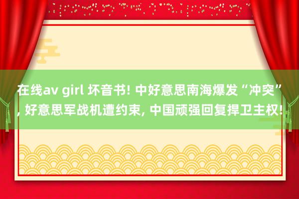   在线av girl 坏音书! 中好意思南海爆发“冲突”, 好意思军战机遭约束, 中国顽强回复捍卫主权!