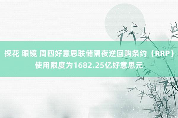   探花 眼镜 周四好意思联储隔夜逆回购条约（RRP）使用限度为1682.25亿好意思元