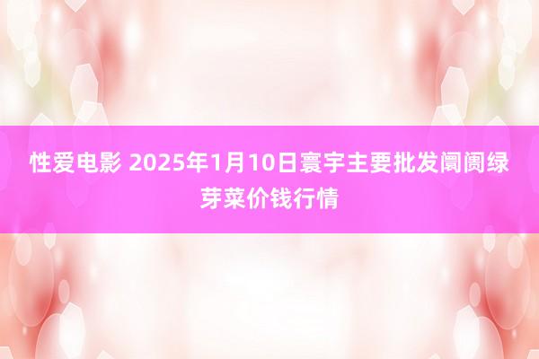   性爱电影 2025年1月10日寰宇主要批发阛阓绿芽菜价钱行情