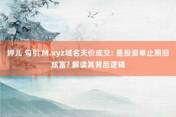   婷儿 勾引 M.xyz域名天价成交: 是投资举止照旧炫富? 解读其背后逻辑