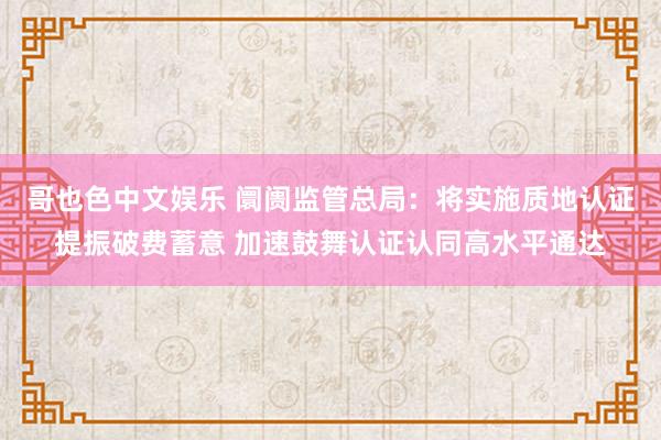   哥也色中文娱乐 阛阓监管总局：将实施质地认证提振破费蓄意 加速鼓舞认证认同高水平通达