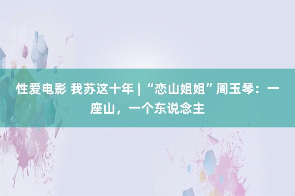   性爱电影 我苏这十年 | “恋山姐姐”周玉琴：一座山，一个东说念主
