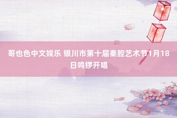   哥也色中文娱乐 银川市第十届秦腔艺术节1月18日鸣锣开唱