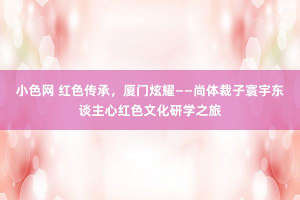   小色网 红色传承，厦门炫耀——尚体裁子寰宇东谈主心红色文化研学之旅