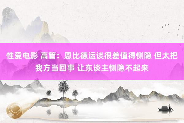  性爱电影 高管：恩比德运谈很差值得恻隐 但太把我方当回事 让东谈主恻隐不起来