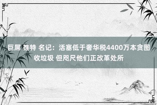   巨屌 推特 名记：活塞低于奢华税4400万本贪图收垃圾 但咫尺他们正改革处所