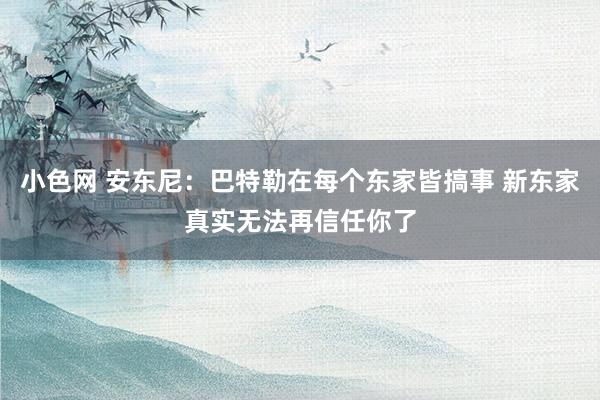   小色网 安东尼：巴特勒在每个东家皆搞事 新东家真实无法再信任你了