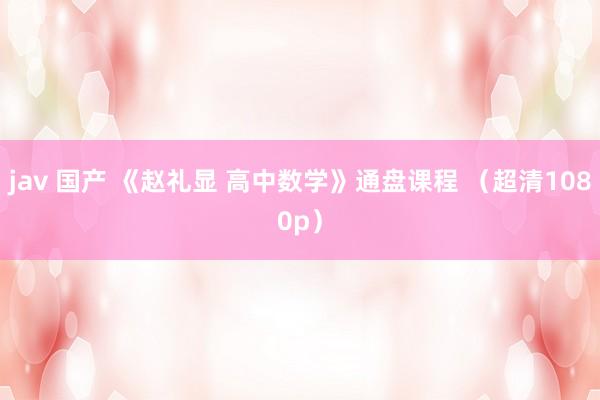  jav 国产 《赵礼显 高中数学》通盘课程 （超清1080p）