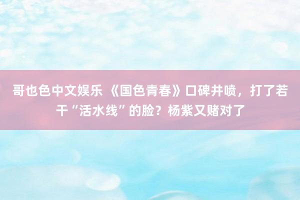   哥也色中文娱乐 《国色青春》口碑井喷，打了若干“活水线”的脸？杨紫又赌对了
