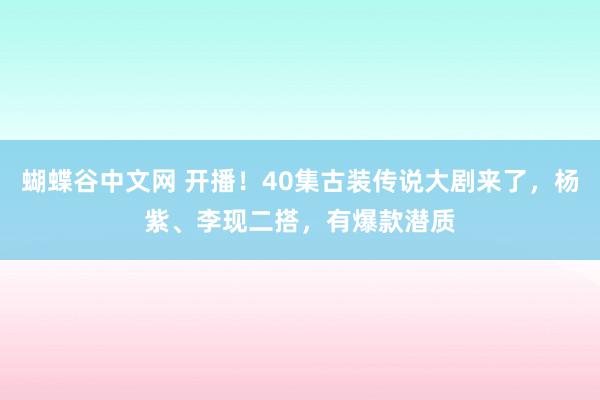   蝴蝶谷中文网 开播！40集古装传说大剧来了，杨紫、李现二搭，有爆款潜质