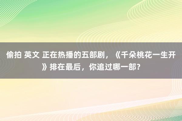   偷拍 英文 正在热播的五部剧，《千朵桃花一生开》排在最后，你追过哪一部？