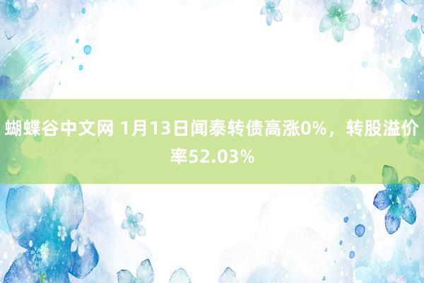   蝴蝶谷中文网 1月13日闻泰转债高涨0%，转股溢价率52.03%