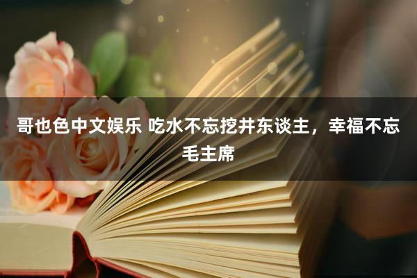   哥也色中文娱乐 吃水不忘挖井东谈主，幸福不忘毛主席