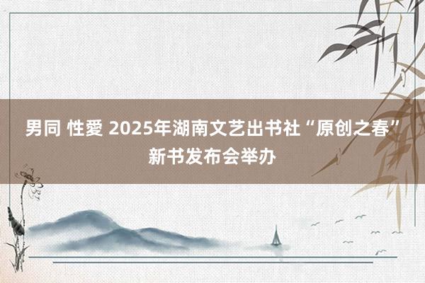   男同 性愛 2025年湖南文艺出书社“原创之春”新书发布会举办