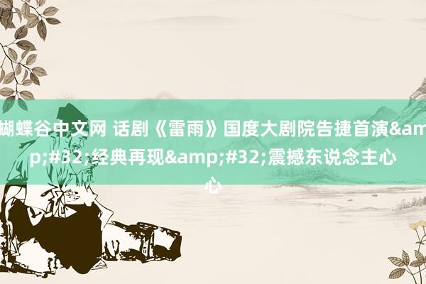   蝴蝶谷中文网 话剧《雷雨》国度大剧院告捷首演&#32;经典再现&#32;震撼东说念主心