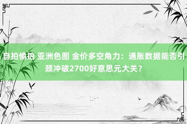   自拍偷拍 亚洲色图 金价多空角力：通胀数据能否引颈冲破2700好意思元大关？