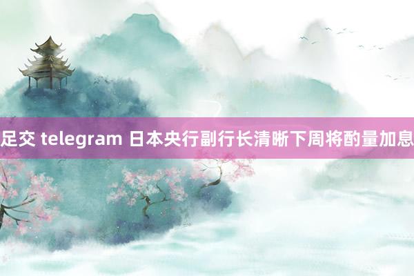   足交 telegram 日本央行副行长清晰下周将酌量加息