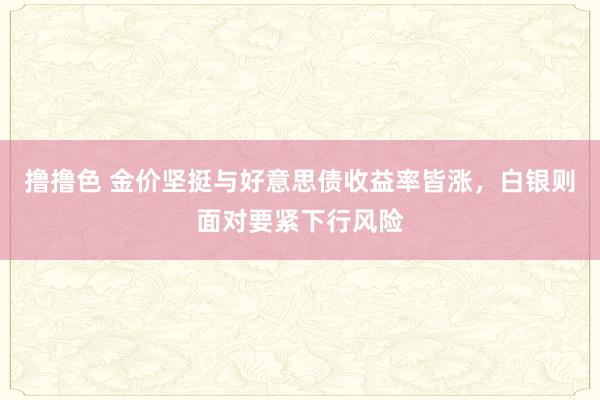   撸撸色 金价坚挺与好意思债收益率皆涨，白银则面对要紧下行风险
