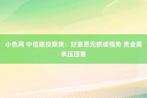   小色网 中信建投期货：好意思元抓续强势 贵金属承压回落