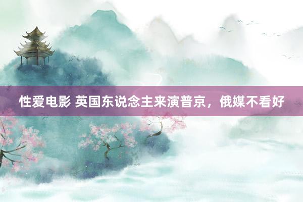   性爱电影 英国东说念主来演普京，俄媒不看好