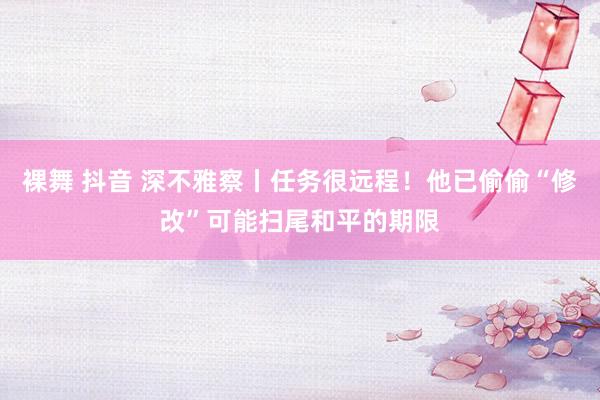   裸舞 抖音 深不雅察丨任务很远程！他已偷偷“修改”可能扫尾和平的期限