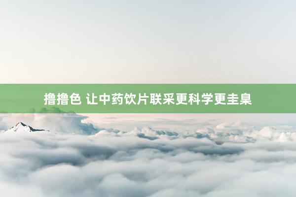   撸撸色 让中药饮片联采更科学更圭臬