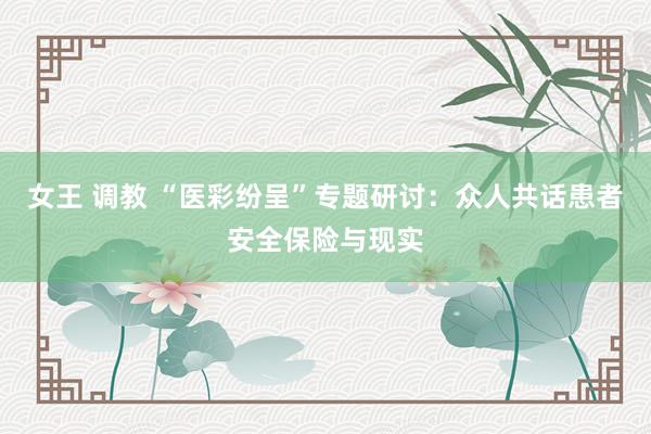   女王 调教 “医彩纷呈”专题研讨：众人共话患者安全保险与现实