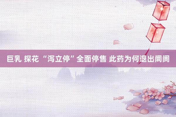   巨乳 探花 “泻立停”全面停售 此药为何退出阛阓