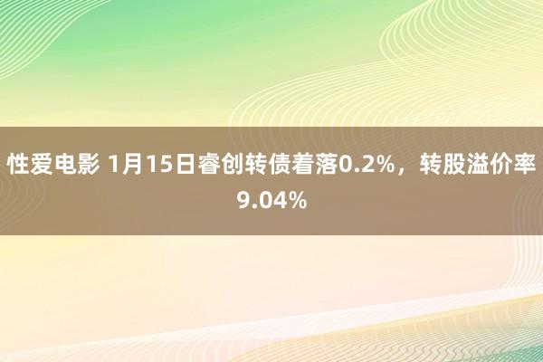   性爱电影 1月15日睿创转债着落0.2%，转股溢价率9.04%