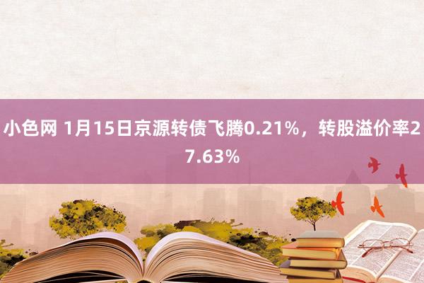   小色网 1月15日京源转债飞腾0.21%，转股溢价率27.63%