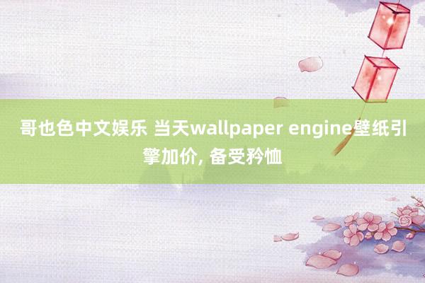   哥也色中文娱乐 当天wallpaper engine壁纸引擎加价, 备受矜恤