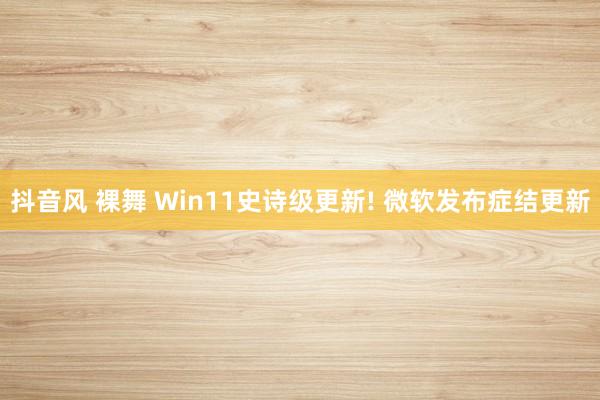   抖音风 裸舞 Win11史诗级更新! 微软发布症结更新