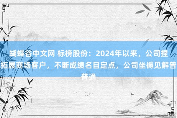   蝴蝶谷中文网 标榜股份：2024年以来，公司捏续拓展商场客户，不断成绩名目定点，公司坐褥见解普通