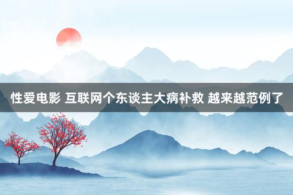   性爱电影 互联网个东谈主大病补救 越来越范例了