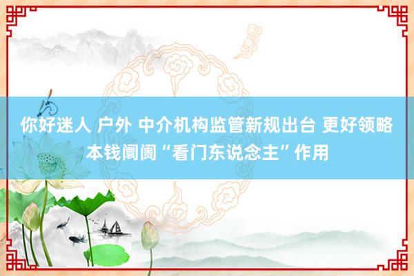   你好迷人 户外 中介机构监管新规出台 更好领略本钱阛阓“看门东说念主”作用