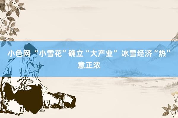   小色网 “小雪花”确立“大产业” 冰雪经济“热”意正浓