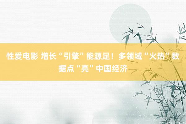   性爱电影 增长“引擎”能源足！多领域“火热”数据点“亮”中国经济