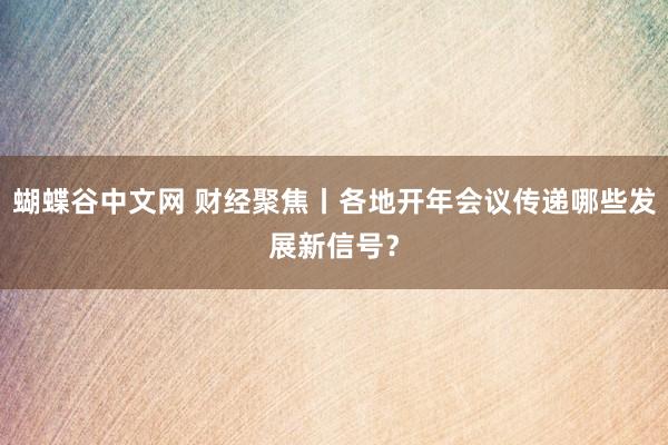   蝴蝶谷中文网 财经聚焦丨各地开年会议传递哪些发展新信号？
