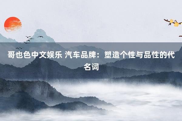   哥也色中文娱乐 汽车品牌：塑造个性与品性的代名词