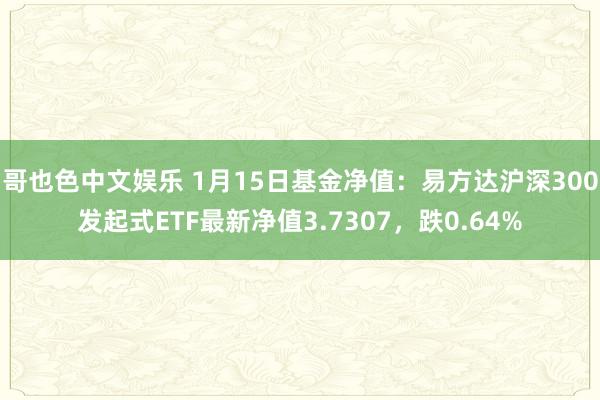   哥也色中文娱乐 1月15日基金净值：易方达沪深300发起式ETF最新净值3.7307，跌0.64%