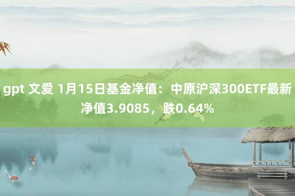   gpt 文爱 1月15日基金净值：中原沪深300ETF最新净值3.9085，跌0.64%