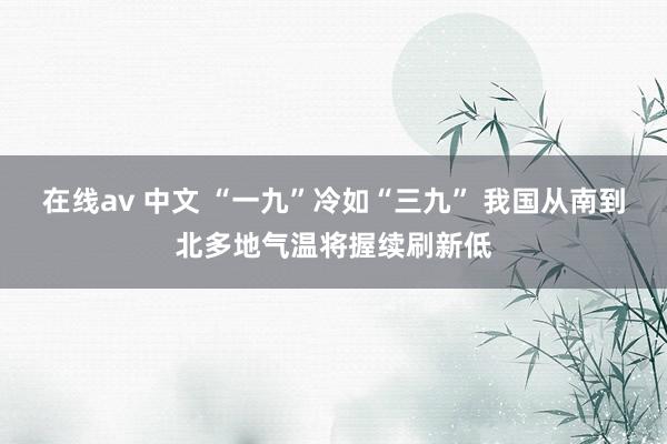   在线av 中文 “一九”冷如“三九” 我国从南到北多地气温将握续刷新低