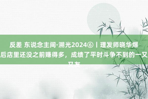   反差 东说念主间·溯光2024⑥丨理发师晓华爆火后店里还没之前赚得多，成绩了平时斗争不到的一又友