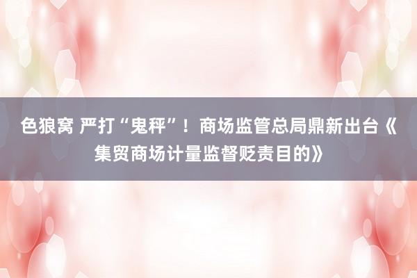   色狼窝 严打“鬼秤”！商场监管总局鼎新出台《集贸商场计量监督贬责目的》